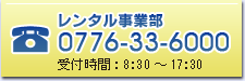 レンタル事業部/0776-33-6000 受付時間:8:30~17:30
