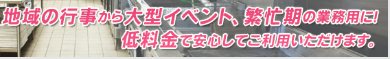 地域の行事から大型イベント、繁忙期の業務用に!低料金で安心してご利用いただけます!